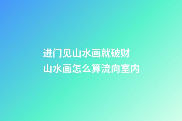 进门见山水画就破财 山水画怎么算流向室内